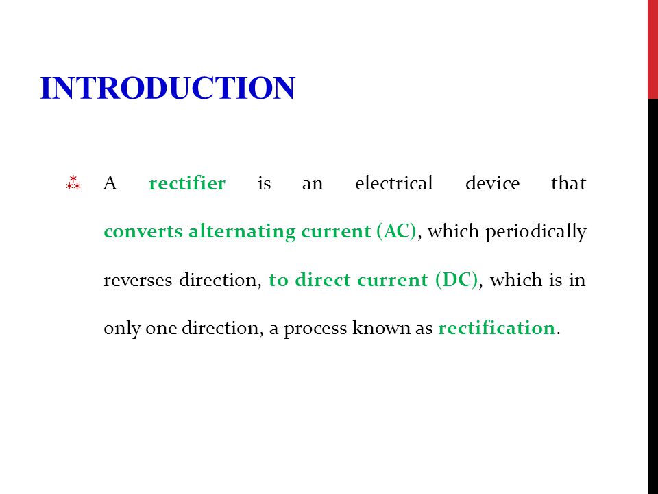 INTRODUCTION  A rectifier is an electrical device that converts alternating current (AC), which periodically reverses direction, to direct current (DC), which is in only one direction, a process known as rectification.